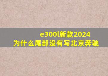 e300l新款2024 为什么尾部没有写北京奔驰